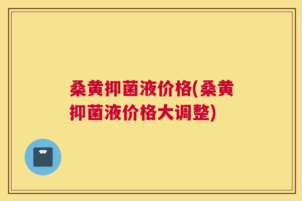 桑黄抑菌液价格(桑黄抑菌液价格大调整)