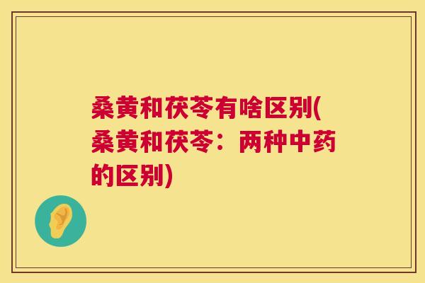 桑黄和茯苓有啥区别(桑黄和茯苓：两种的区别)