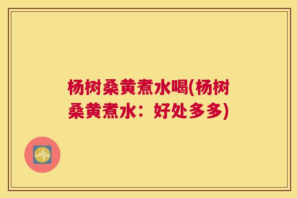 杨树桑黄煮水喝(杨树桑黄煮水：好处多多)