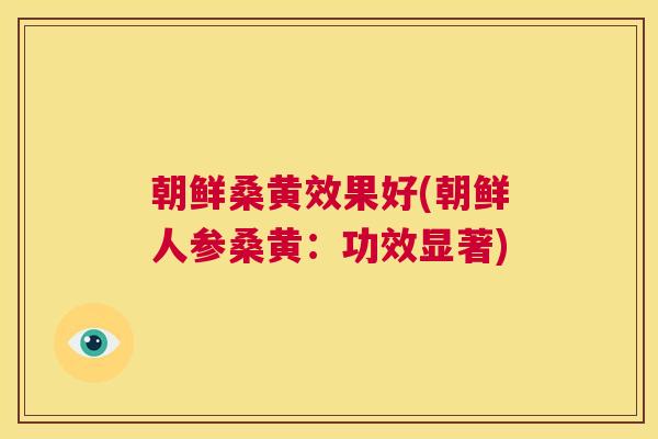 朝鲜桑黄效果好(朝鲜人参桑黄：功效显著)