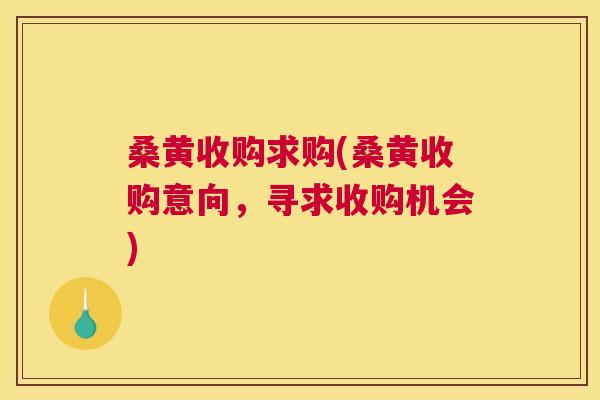 桑黄收购求购(桑黄收购意向，寻求收购机会)