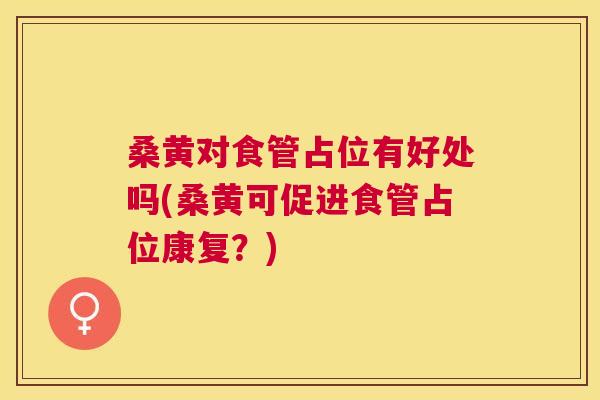 桑黄对食管占位有好处吗(桑黄可促进食管占位康复？)