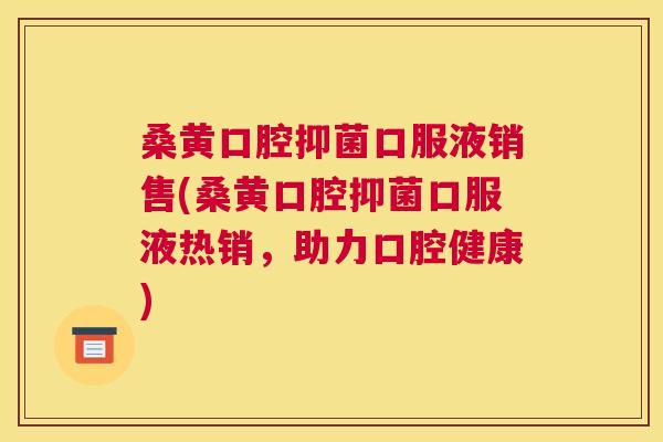 桑黄口腔抑菌口服液销售(桑黄口腔抑菌口服液热销，助力口腔健康)