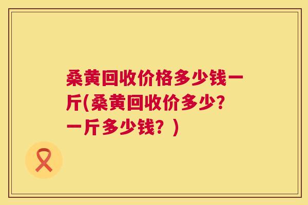 桑黄回收价格多少钱一斤(桑黄回收价多少？一斤多少钱？)