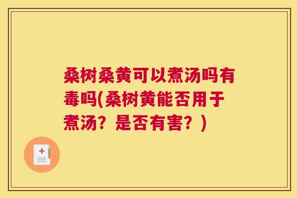 桑树桑黄可以煮汤吗有毒吗(桑树黄能否用于煮汤？是否有害？)