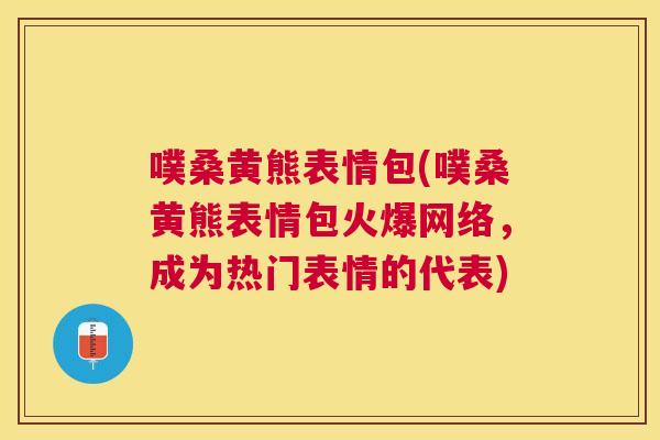 噗桑黄熊表情包(噗桑黄熊表情包火爆网络，成为热门表情的代表)