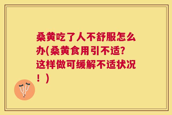 桑黄吃了人不舒服怎么办(桑黄食用引不适？这样做可缓解不适状况！)