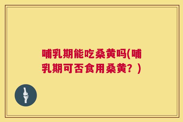 哺乳期能吃桑黄吗(哺乳期可否食用桑黄？)