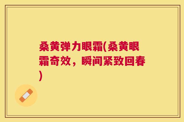 桑黄弹力眼霜(桑黄眼霜奇效，瞬间紧致回春)
