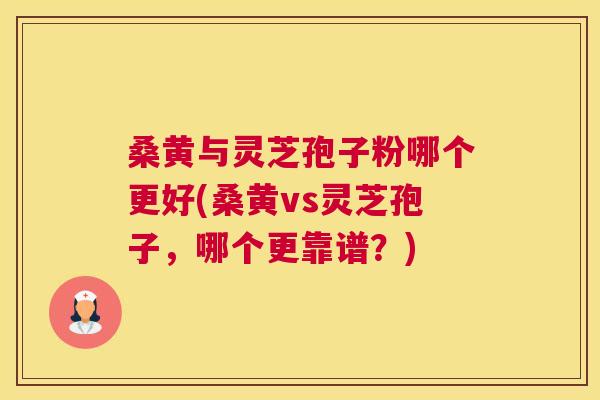 桑黄与灵芝孢子粉哪个更好(桑黄vs灵芝孢子，哪个更靠谱？)