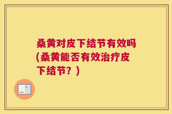 桑黄对皮下结节有效吗(桑黄能否有效皮下结节？)