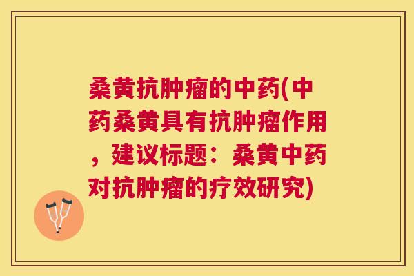 桑黄抗的(桑黄具有抗作用，建议标题：桑黄对抗的疗效研究)