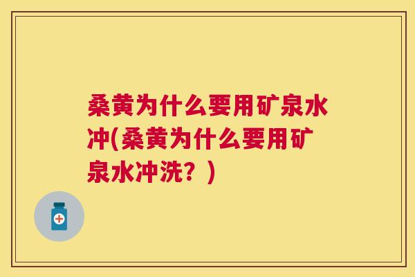 桑黄为什么要用矿泉水冲(桑黄为什么要用矿泉水冲洗？)