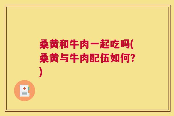 桑黄和牛肉一起吃吗(桑黄与牛肉配伍如何？)
