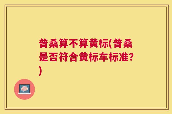 普桑算不算黄标(普桑是否符合黄标车标准？)