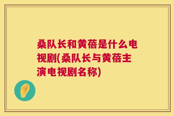 桑队长和黄蓓是什么电视剧(桑队长与黄蓓主演电视剧名称) 桑队长和黄蓓是什么电视剧(桑队长与黄蓓主演电视剧名称)