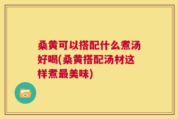 桑黄可以搭配什么煮汤好喝(桑黄搭配汤材这样煮美味) 桑黄可以搭配什么煮汤好喝(桑黄搭配汤材这样煮美味)