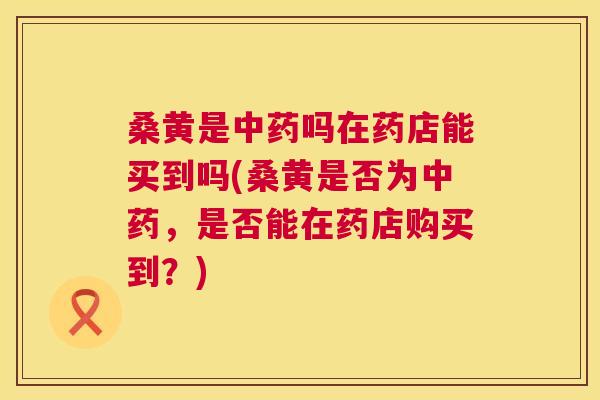 桑黄是吗在药店能买到吗(桑黄是否为，是否能在药店购买到？)