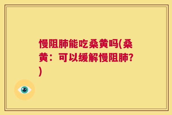 慢阻能吃桑黄吗(桑黄：可以缓解慢阻？)