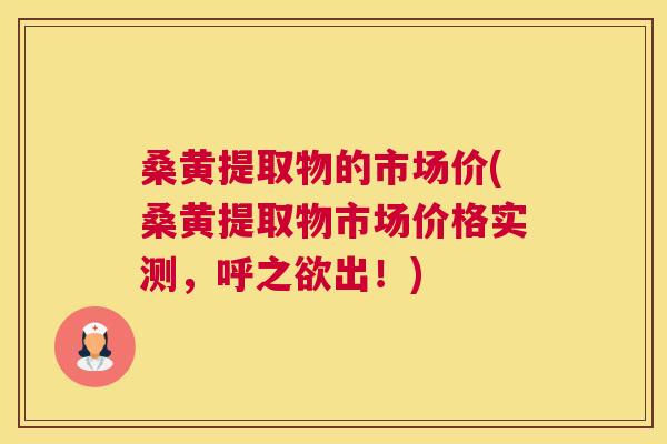 桑黄提取物的市场价(桑黄提取物市场价格实测，呼之欲出！)