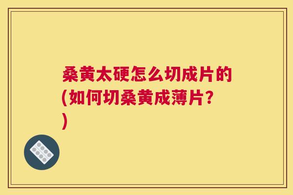 桑黄太硬怎么切成片的(如何切桑黄成薄片？)