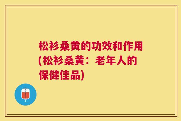 松衫桑黄的功效和作用(松衫桑黄：老年人的保健佳品)