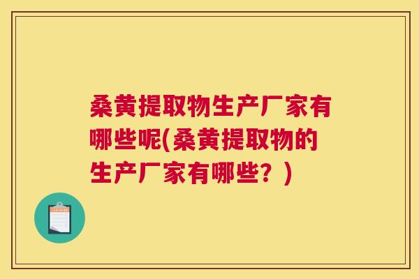 桑黄提取物生产厂家有哪些呢(桑黄提取物的生产厂家有哪些？)