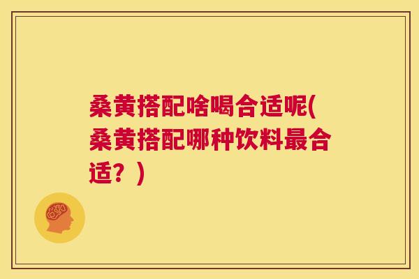 桑黄搭配啥喝合适呢(桑黄搭配哪种饮料合适?) 桑黄搭配啥喝合适呢(桑黄搭配哪种饮料合适?)