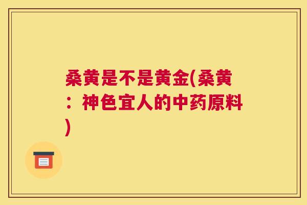 桑黄是不是黄金(桑黄：神色宜人的原料)