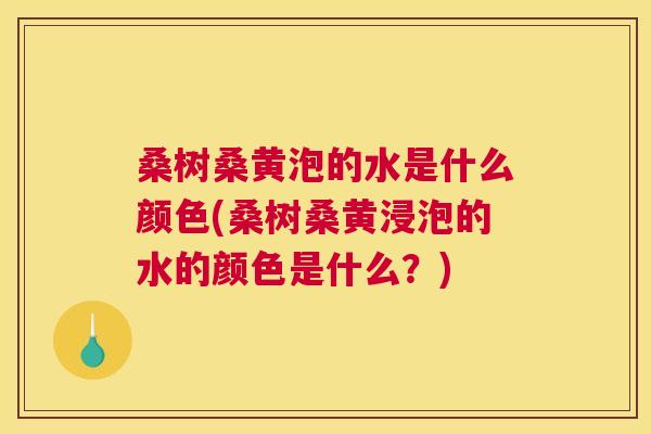 桑树桑黄泡的水是什么颜色(桑树桑黄浸泡的水的颜色是什么?) 桑树桑黄泡的水是什么颜色(桑树桑黄浸泡的水的颜色是什么?)
