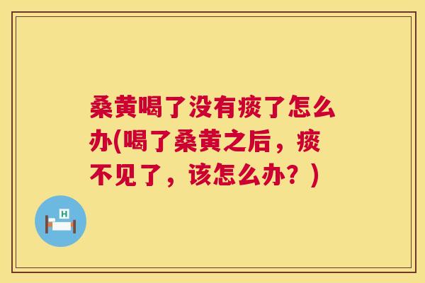 桑黄喝了没有痰了怎么办(喝了桑黄之后，痰不见了，该怎么办？)