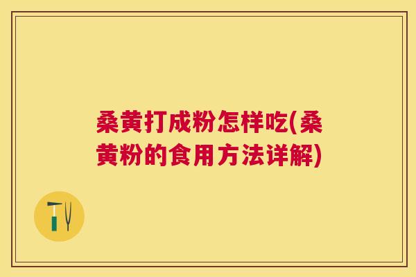 桑黄打成粉怎样吃(桑黄粉的食用方法详解)