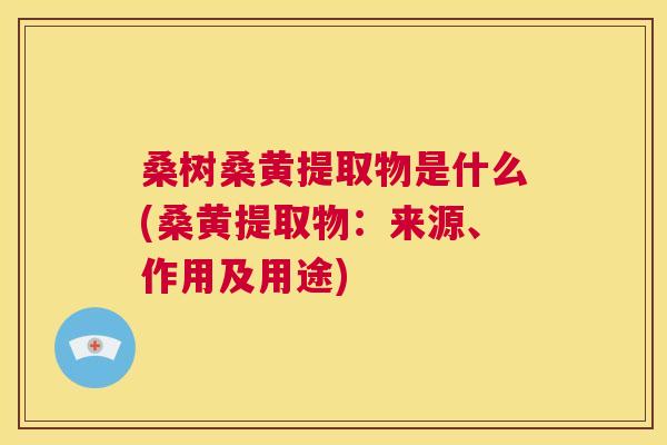 桑树桑黄提取物是什么(桑黄提取物:来源、作用及用途) 桑树桑黄提取物是什么(桑黄提取物:来源、作用及用途)