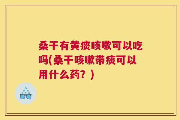 桑干有黄痰可以吃吗(桑干带痰可以用什么药？)