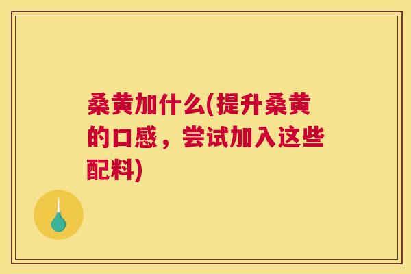 桑黄加什么(提升桑黄的口感，尝试加入这些配料)