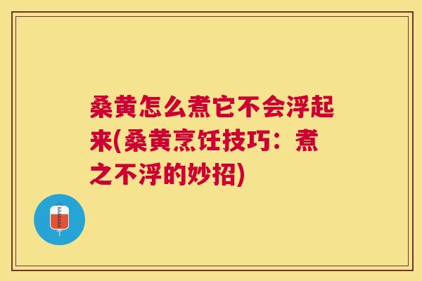 桑黄怎么煮它不会浮起来(桑黄烹饪技巧：煮之不浮的妙招)