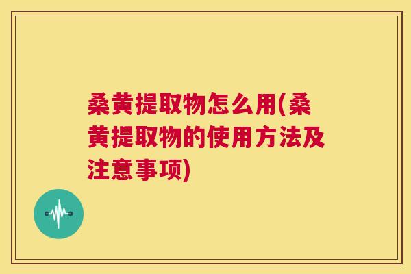 桑黄提取物怎么用(桑黄提取物的使用方法及注意事项)