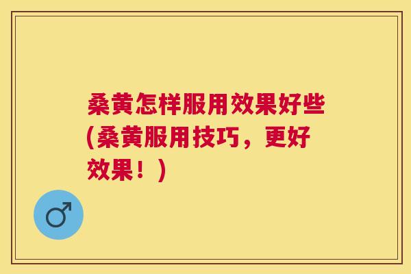 桑黄怎样服用效果好些(桑黄服用技巧，更好效果！)