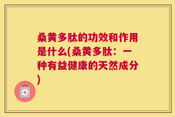 桑黄多肽的功效和作用是什么(桑黄多肽：一种有益健康的天然成分)