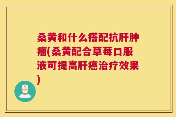 桑黄和什么搭配抗(桑黄配合草莓口服液可提高效果)