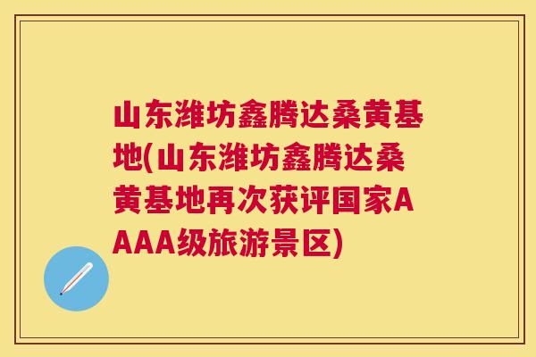 山东潍坊鑫腾达桑黄基地(山东潍坊鑫腾达桑黄基地再次获评国家AAAA级旅游景区)