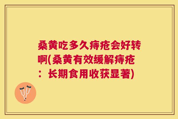 桑黄吃多久痔疮会好转啊(桑黄有效缓解痔疮：长期食用收获显著)