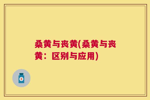 桑黄与丧黄(桑黄与丧黄：区别与应用)