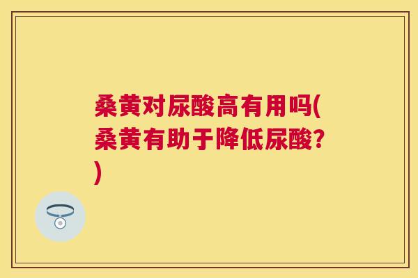 桑黄对尿酸高有用吗(桑黄有助于降低尿酸？)