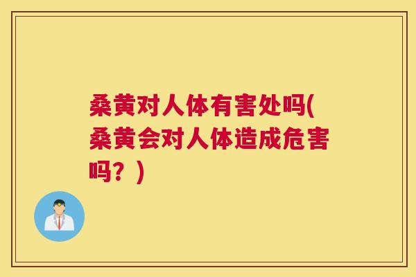 桑黄对人体有害处吗(桑黄会对人体造成危害吗？)