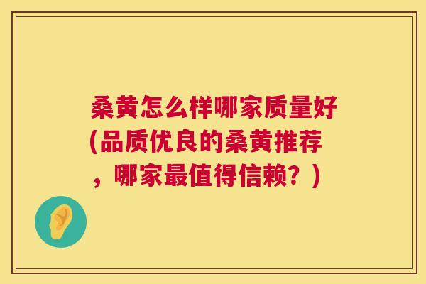 桑黄怎么样哪家质量好(品质优良的桑黄推荐，哪家值得信赖？)