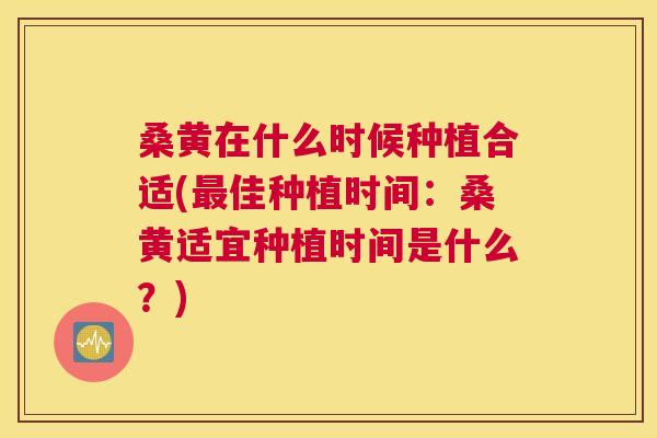 桑黄在什么时候种植合适(佳种植时间：桑黄适宜种植时间是什么？)