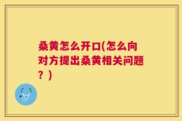 桑黄怎么开口(怎么向对方提出桑黄相关问题？)