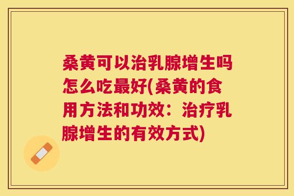 桑黄可以乳腺增生吗怎么吃好(桑黄的食用方法和功效：乳腺增生的有效方式)