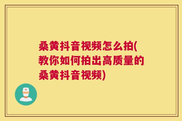 桑黄抖音视频怎么拍(教你如何拍出高质量的桑黄抖音视频)